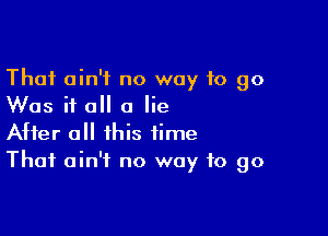 Thai ain't no way 10 go
Was it all 0 lie

After all this time
That ain't no way to go