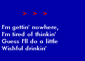 I'm eHin' nowhere
9 a

I'm tired of ihinkin'
Guess I'll do a lime
Wishful drinkin'