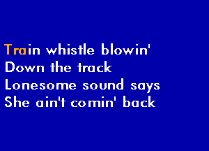 Train whistle blowin'
Down the track

Lonesome sound says
She ain't comin' back