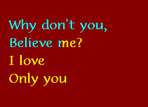 Why don't you,
Believe me?

I love
Only you