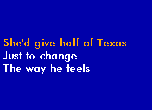 She'd give half of Texas

Just to change
The way he feels