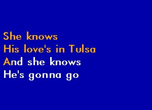 She knows
His Iove's in Tulsa

And she knows

He's gonna go