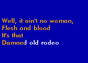 Well, it ain't no woman,

Flesh and blood

Ifs that

Damned old rodeo