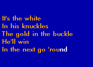 HJs the white
In his knuckles

The gold in the buckle
He'll win
In the next go 'round