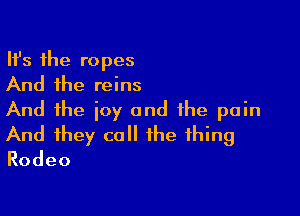 Ith the ropes
And the reins

And the joy and the pain
And they call the thing
Rodeo
