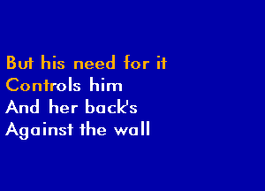 But his need for if
Controls him

And her back's
Against the wall