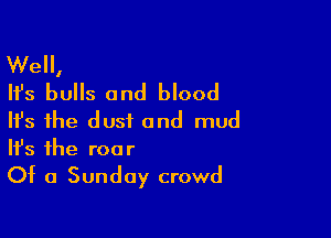 We,
Ifs bulls and blood

HJs the dust and mud
It's the roar
Of a Sunday crowd