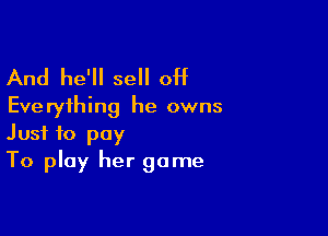 And he'll sell off
Everything he owns

Just to pay
To play her game