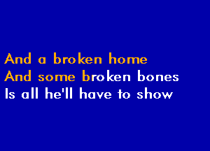 And a broken home

And some broken bones
Is all he'll have to show
