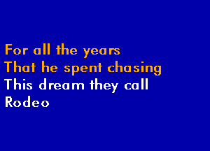 For all the years
That he spent chasing

This dream they call
Rodeo