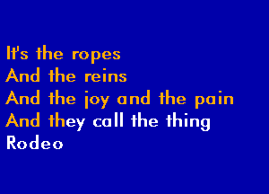 Ith the ropes
And the reins

And the joy and the pain
And they call the thing
Rodeo