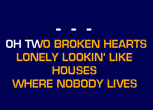 0H TWO BROKEN HEARTS
LONELY LOOKIN' LIKE
HOUSES
WHERE NOBODY LIVES