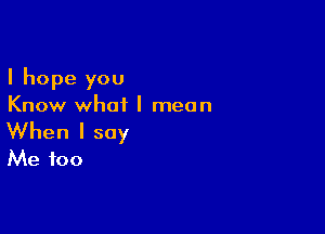 Ihopeyou
Know what I mean

When I say
Me too