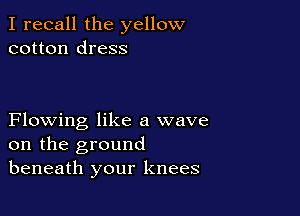 I recall the yellow
cotton dress

Flowing like a wave
on the ground
beneath your knees