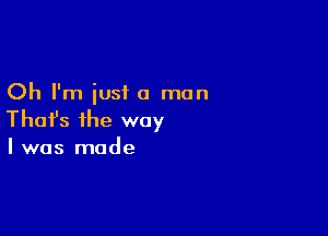 Oh I'm just a man

Thafs the way

I was made