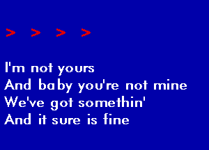 I'm not yours

And be by you're not mine
We've got somethin'
And it sure is fine