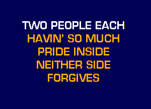 TWO PEOPLE EACH
HAVIN' SO MUCH
PRIDE INSIDE
NEITHER SIDE
FORGIVES