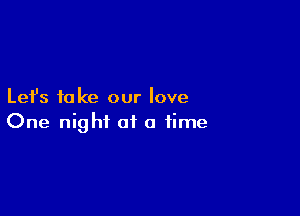 Let's take our love

One night of a time