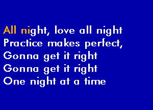 All night, love all night
Practice makes perfect,
Gonna get it right
Gonna get it right
One night of a time