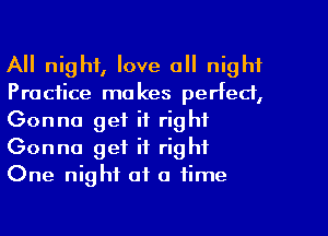 All night, love all night
Practice makes perfect,
Gonna get it right
Gonna get it right
One night of a time