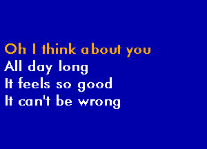 Oh I think about you
All day long

It feels so good
It can't be wrong