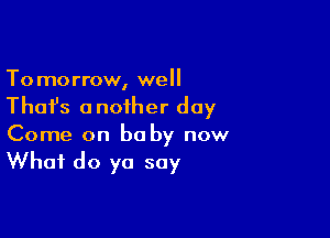 To morrow, well

Thai's a noiher day

Come on baby now

What do yo soy