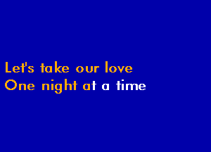 Let's take our love

One night of a time