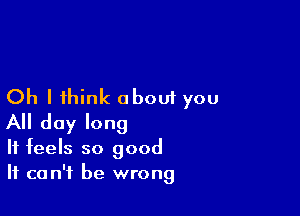 Oh I think about you

All day long
It feels so good
It can't be wrong