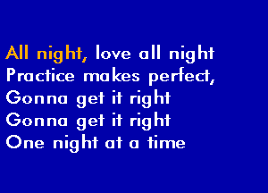 All night, love all night
Practice makes perfect,
Gonna get it right
Gonna get it right
One night of a time