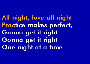 All night, love all night
Practice makes perfect,
Gonna get it right
Gonna get it right
One night of a time