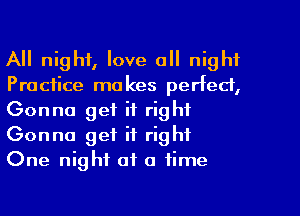 All night, love all night
Practice makes perfect,
Gonna get it right
Gonna get it right
One night of a time