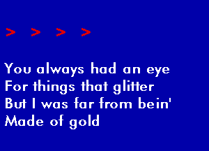 You always had an eye

For things that gliHer
But I was for from bein'

Made of gold