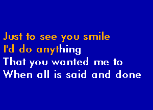 Just 10 see you smile

I'd do anything

That you wanted me to

When all is said and done