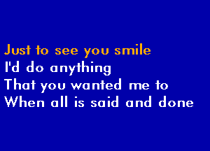 Just 10 see you smile

I'd do anything

That you wanted me to

When all is said and done