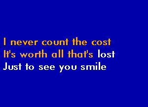 I never count the cost

HJs worth all that's lost
Just to see you smile