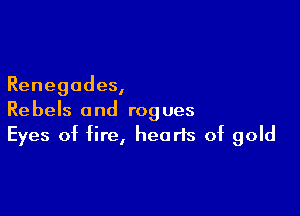 Renegades,

Rebels and rogues
Eyes of fire, hearts of gold