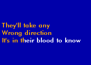 They'll take any

Wrong direction
It's in their blood to know