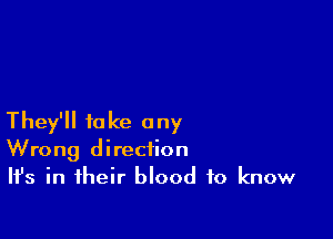 They'll take any
Wrong direction
Ifs in their blood to know