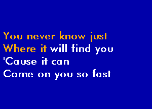 You never know iusf
Where it will find you

'Cause if can
Come on you so fast