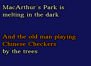 MacArthur's Park is
melting in the dark

And the old man playing
Chinese Checkers
by the trees