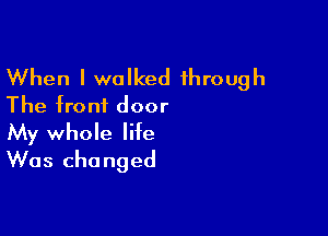 When I walked through
The front door

My whole life
Was changed