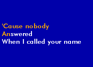 'Ca use no body

Answered
When I called your name