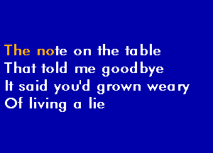 The note on the 10 ble
Thai told me good bye

It said you'd grown weary
Of living a lie