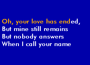 Oh, your love has ended,
But mine still remains

But nobody answers
When I call your name