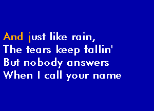 And iusf like rain,
The fears keep fallin'

Buf nobody answers
When I call your name