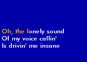 Oh, the lonely sound
Of my voice callin'
ls drivin' me insane