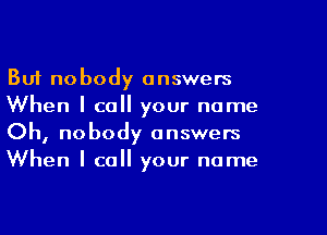 But nobody answers
When I call your name
Oh, nobody answers
When I call your name