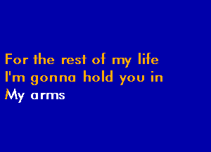 For the rest of my life

I'm gonna hold you in
My arms