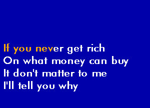 If you never get rich

On what money can buy
It don't muifer to me
I'll tell you why