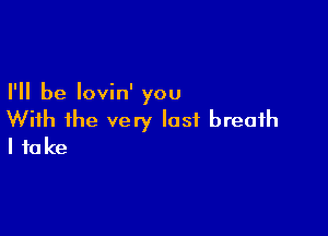 I'll be lovin' you

With ihe very last breath
I take